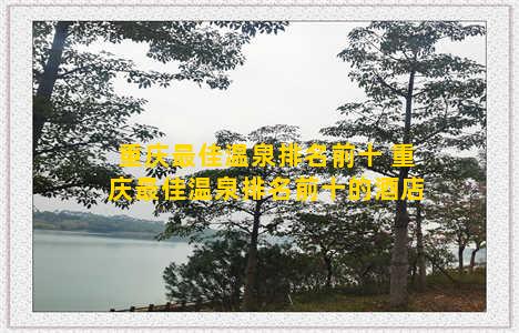 重庆最佳温泉排名前十 重庆最佳温泉排名前十的酒店